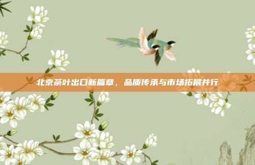 北京茶叶出口新篇章，品质传承与市场拓展并行