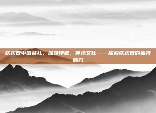 铁观音中国茶礼，品味传统，传承文化——探索铁观音的独特魅力