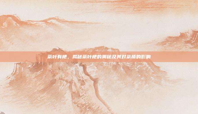 茶叶有梗，揭秘茶叶梗的奥秘及其对茶质的影响