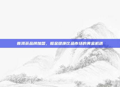 普洱茶品牌加盟，掘金健康饮品市场的黄金机遇