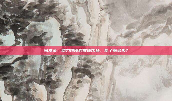 乌龙茶，助力排便的健康饮品，你了解多少？