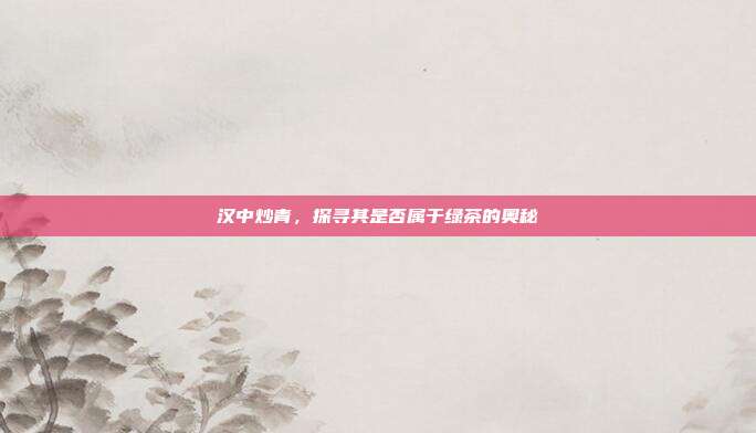 汉中炒青，探寻其是否属于绿茶的奥秘