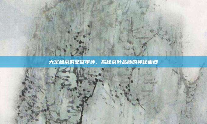 大宗绿茶的感官审评，揭秘茶叶品质的神秘面纱
