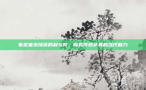 朱泥壶泡绿茶的利与弊，探究传统茶具的当代魅力