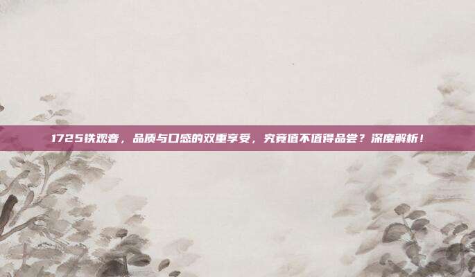 1725铁观音，品质与口感的双重享受，究竟值不值得品尝？深度解析！