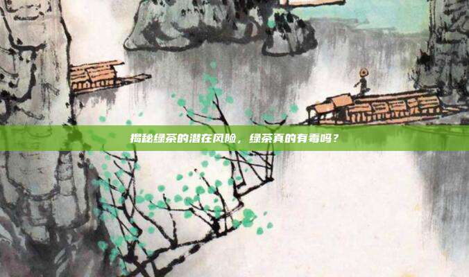 揭秘绿茶的潜在风险，绿茶真的有毒吗？