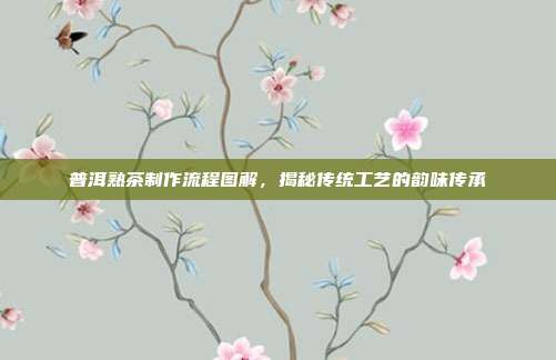 普洱熟茶制作流程图解，揭秘传统工艺的韵味传承