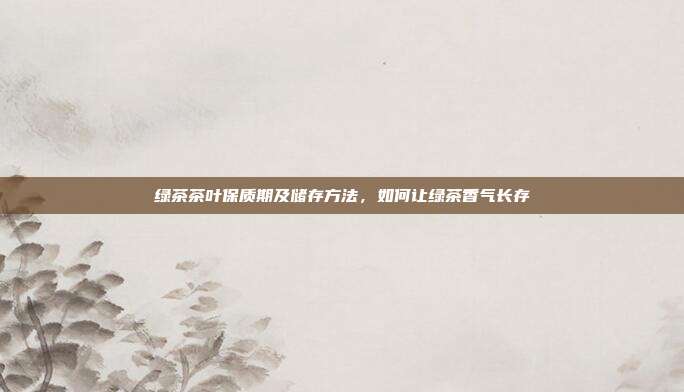 绿茶茶叶保质期及储存方法，如何让绿茶香气长存
