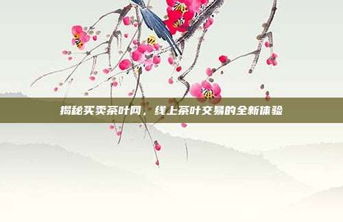 揭秘买卖茶叶网，线上茶叶交易的全新体验