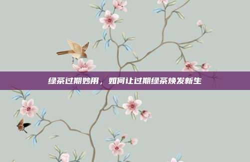 绿茶过期妙用，如何让过期绿茶焕发新生