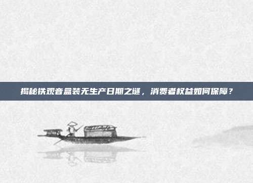 揭秘铁观音盒装无生产日期之谜，消费者权益如何保障？