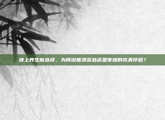 晚上养生新选择，为何说普洱茶熟茶是夜晚的完美伴侣？