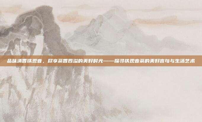 品味清香铁观音，尽享茶香四溢的美好时光——探寻铁观音茶的美好言句与生活艺术