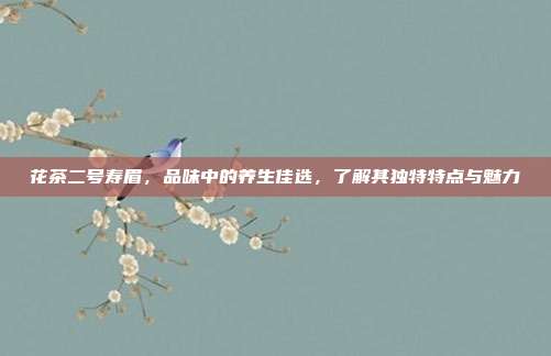 花茶二号寿眉，品味中的养生佳选，了解其独特特点与魅力