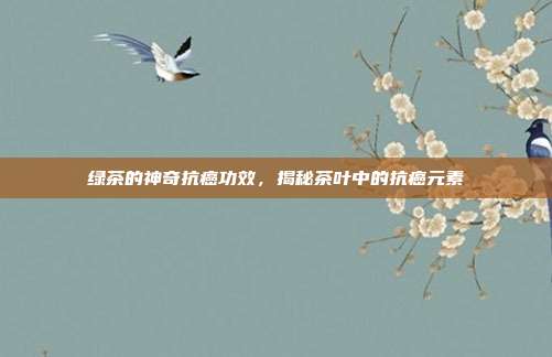 绿茶的神奇抗癌功效，揭秘茶叶中的抗癌元素