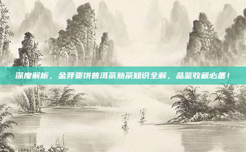 深度解析，金芽贡饼普洱茶熟茶知识全解，品鉴收藏必备！