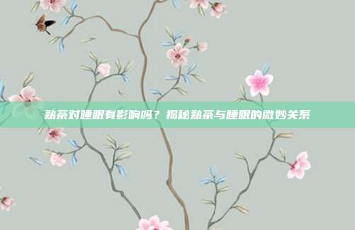 熟茶对睡眠有影响吗？揭秘熟茶与睡眠的微妙关系