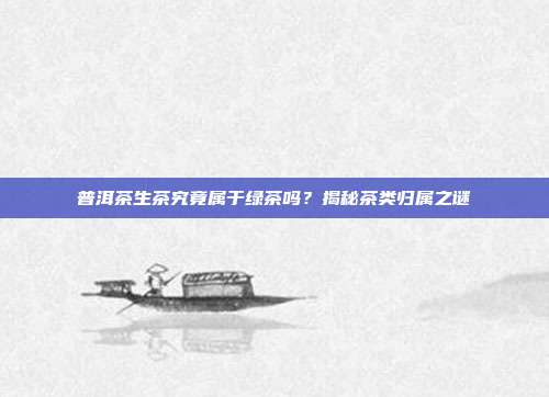 普洱茶生茶究竟属于绿茶吗？揭秘茶类归属之谜