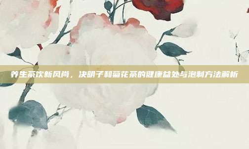 养生茶饮新风尚，决明子和菊花茶的健康益处与泡制方法解析