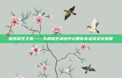探索茶艺之美——天晟茶艺培训中心带你走进茶文化殿堂