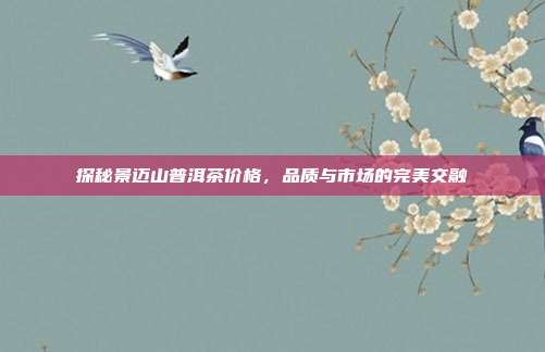 探秘景迈山普洱茶价格，品质与市场的完美交融
