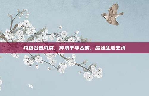 钓鱼台普洱茶，传承千年古韵，品味生活艺术