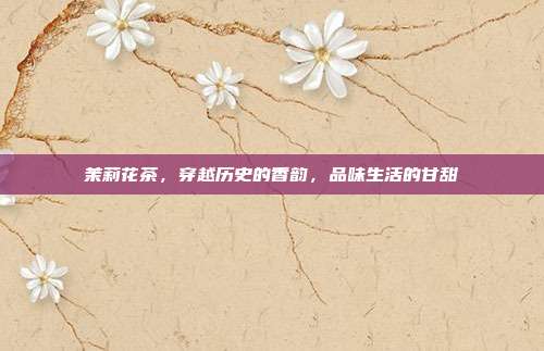 茉莉花茶，穿越历史的香韵，品味生活的甘甜