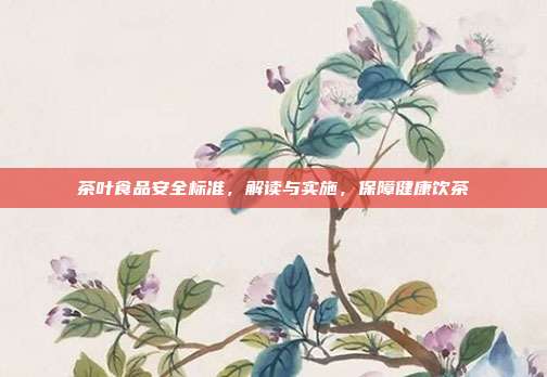 茶叶食品安全标准，解读与实施，保障健康饮茶