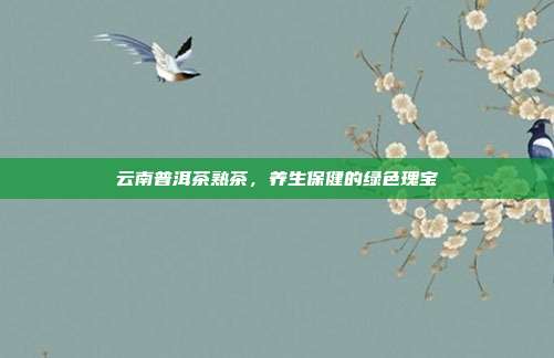 云南普洱茶熟茶，养生保健的绿色瑰宝