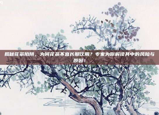 揭秘花茶陷阱，为何花茶不宜长期饮用？专家为你解读其中的风险与原因！