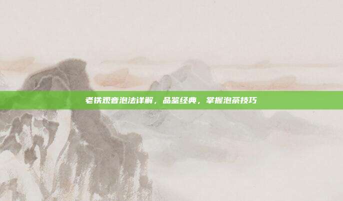 老铁观音泡法详解，品鉴经典，掌握泡茶技巧