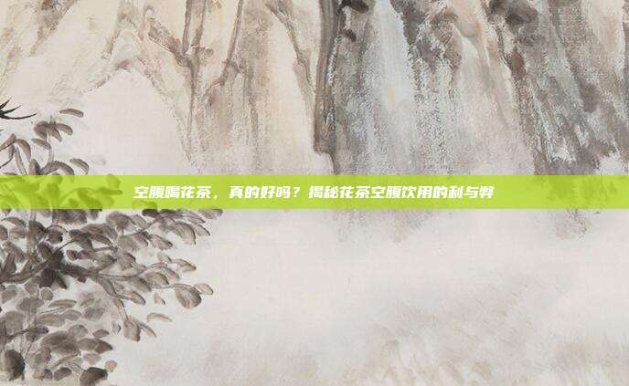 空腹喝花茶，真的好吗？揭秘花茶空腹饮用的利与弊