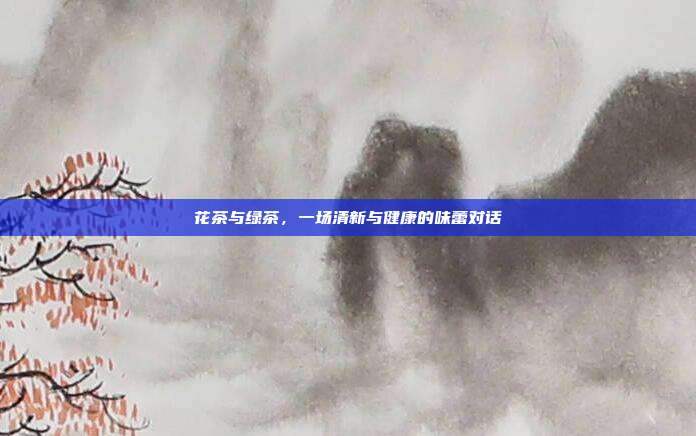 花茶与绿茶，一场清新与健康的味蕾对话