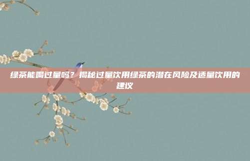 绿茶能喝过量吗？揭秘过量饮用绿茶的潜在风险及适量饮用的建议