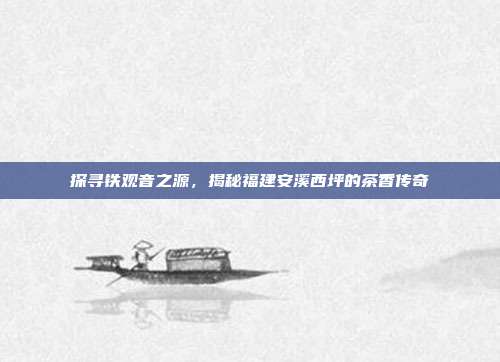 探寻铁观音之源，揭秘福建安溪西坪的茶香传奇