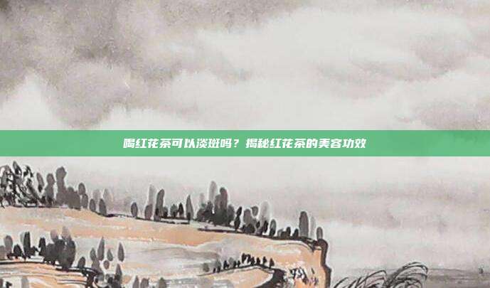 喝红花茶可以淡斑吗？揭秘红花茶的美容功效
