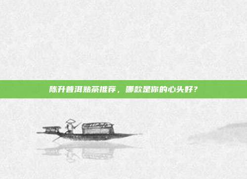 陈升普洱熟茶推荐，哪款是你的心头好？