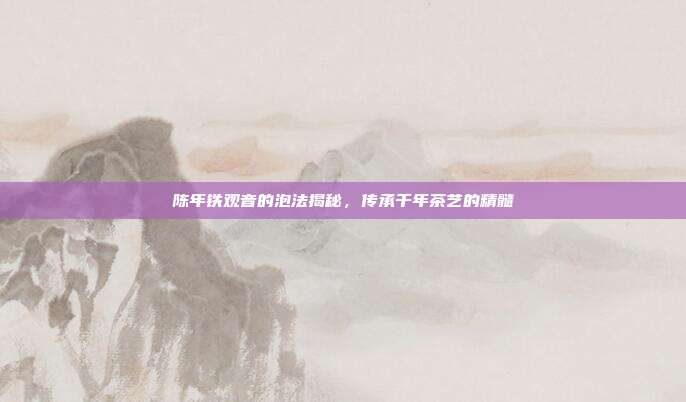陈年铁观音的泡法揭秘，传承千年茶艺的精髓