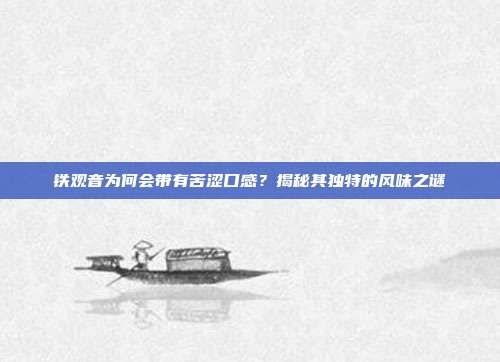 铁观音为何会带有苦涩口感？揭秘其独特的风味之谜