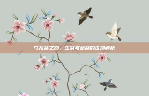 乌龙茶之别，生茶与熟茶的区别解析