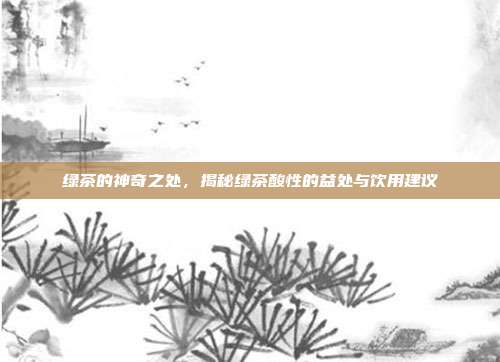 绿茶的神奇之处，揭秘绿茶酸性的益处与饮用建议