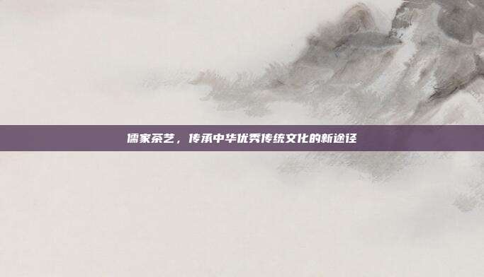 儒家茶艺，传承中华优秀传统文化的新途径