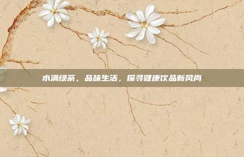 水满绿茶，品味生活，探寻健康饮品新风尚