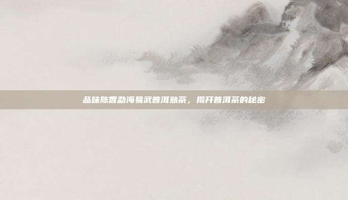 品味陈香勐海易武普洱熟茶，揭开普洱茶的秘密