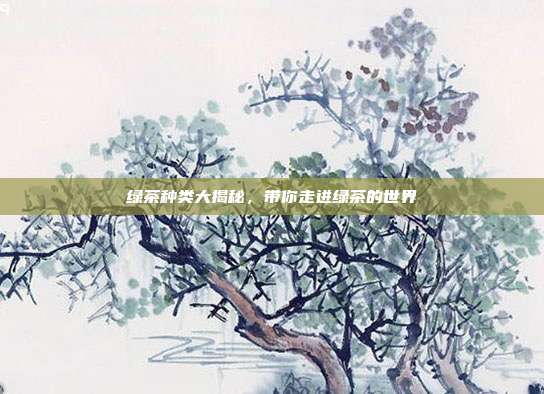绿茶种类大揭秘，带你走进绿茶的世界