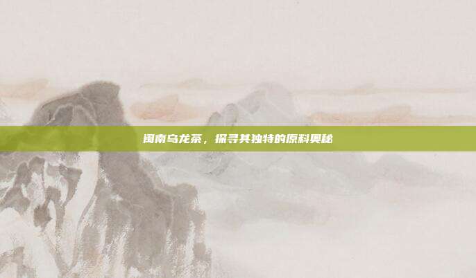 闽南乌龙茶，探寻其独特的原料奥秘