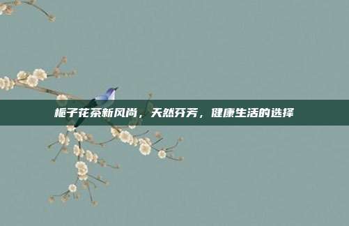 栀子花茶新风尚，天然芬芳，健康生活的选择