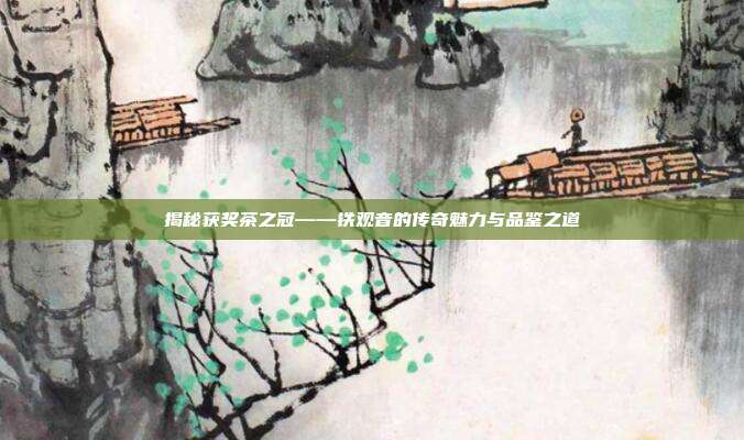 揭秘获奖茶之冠——铁观音的传奇魅力与品鉴之道