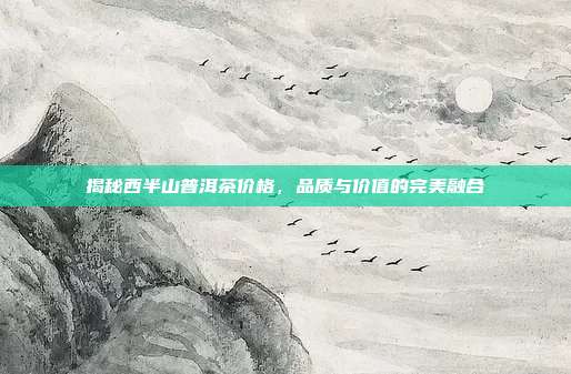 揭秘西半山普洱茶价格，品质与价值的完美融合