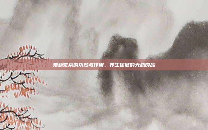 茉莉花茶的功效与作用，养生保健的天然良品
